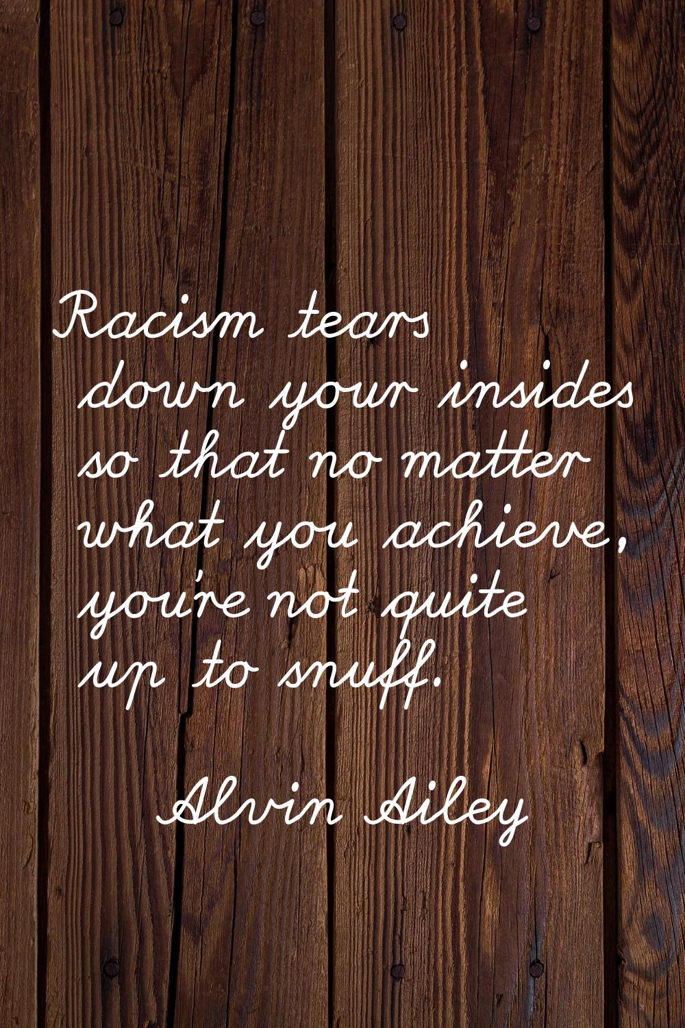 Racism tears down your insides so that no matter what you achieve, you're not quite up to snuff.