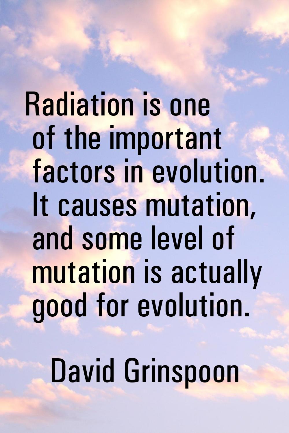 Radiation is one of the important factors in evolution. It causes mutation, and some level of mutat