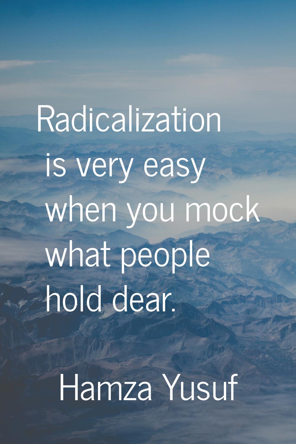 Radicalization is very easy when you mock what people hold dear.
