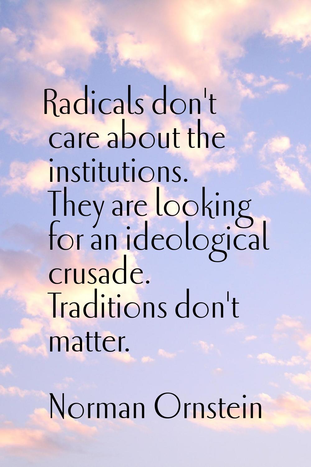 Radicals don't care about the institutions. They are looking for an ideological crusade. Traditions
