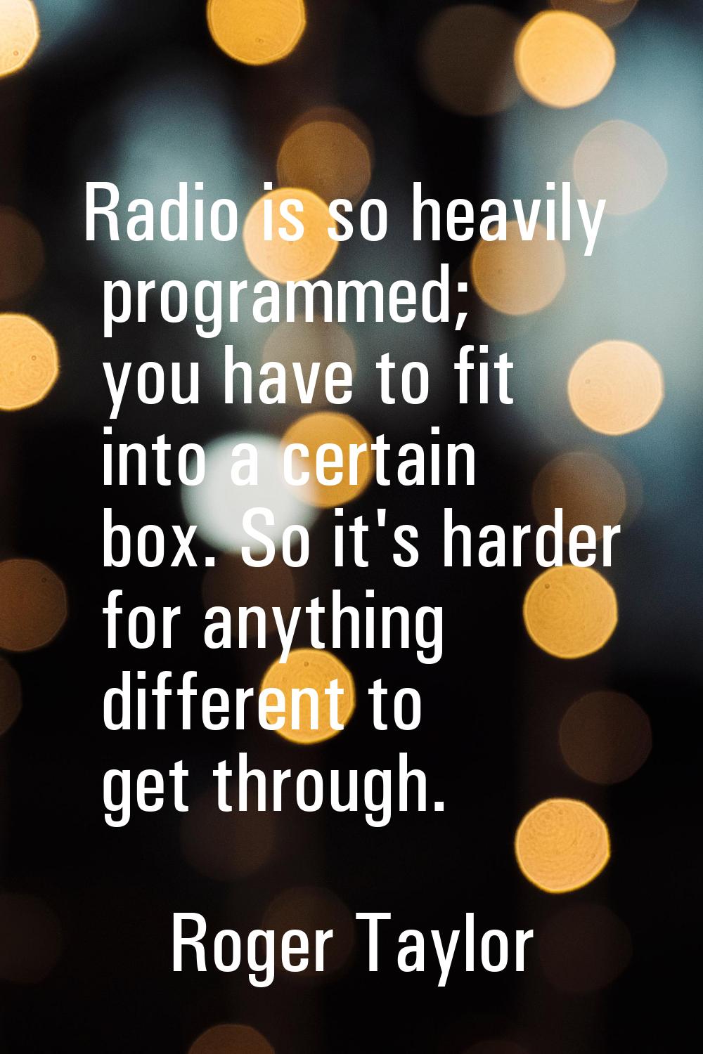 Radio is so heavily programmed; you have to fit into a certain box. So it's harder for anything dif