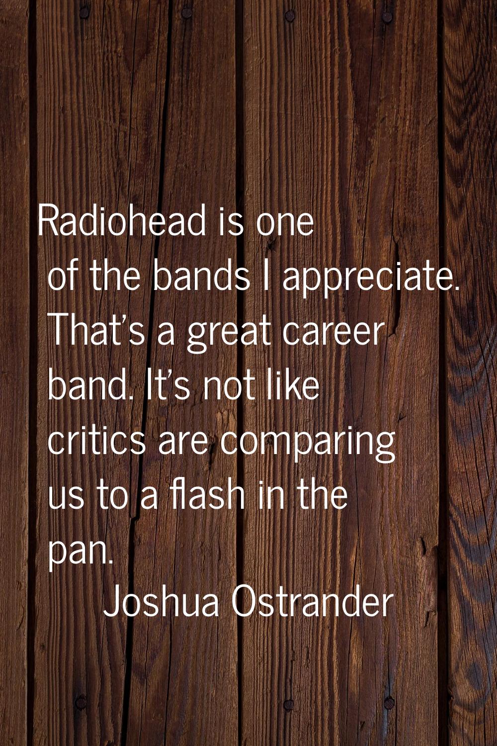 Radiohead is one of the bands I appreciate. That's a great career band. It's not like critics are c