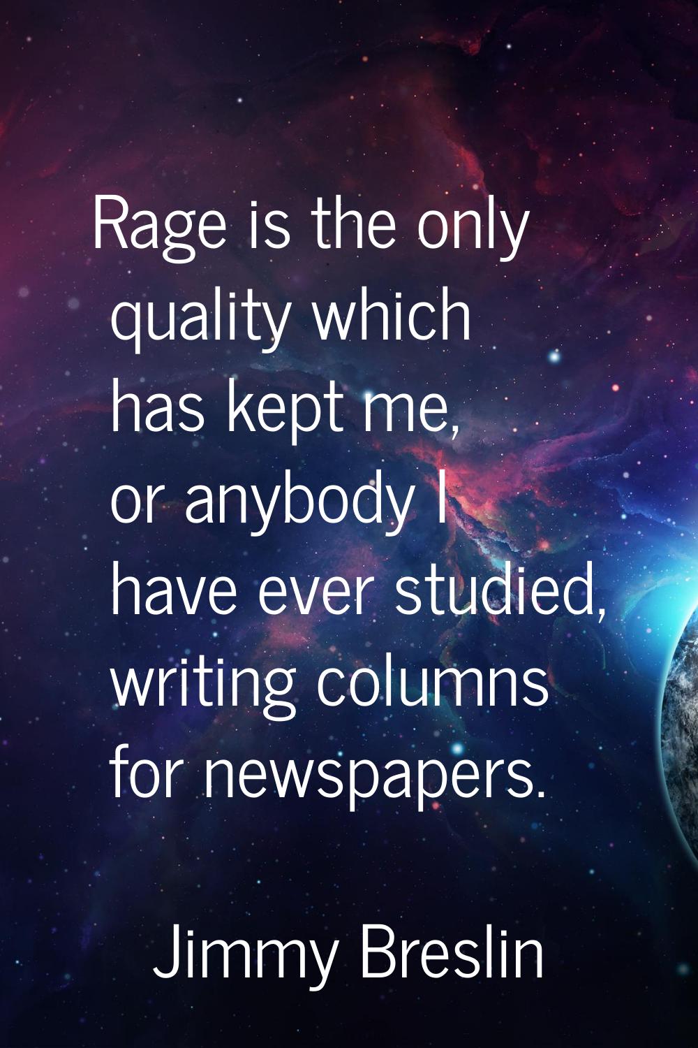 Rage is the only quality which has kept me, or anybody I have ever studied, writing columns for new