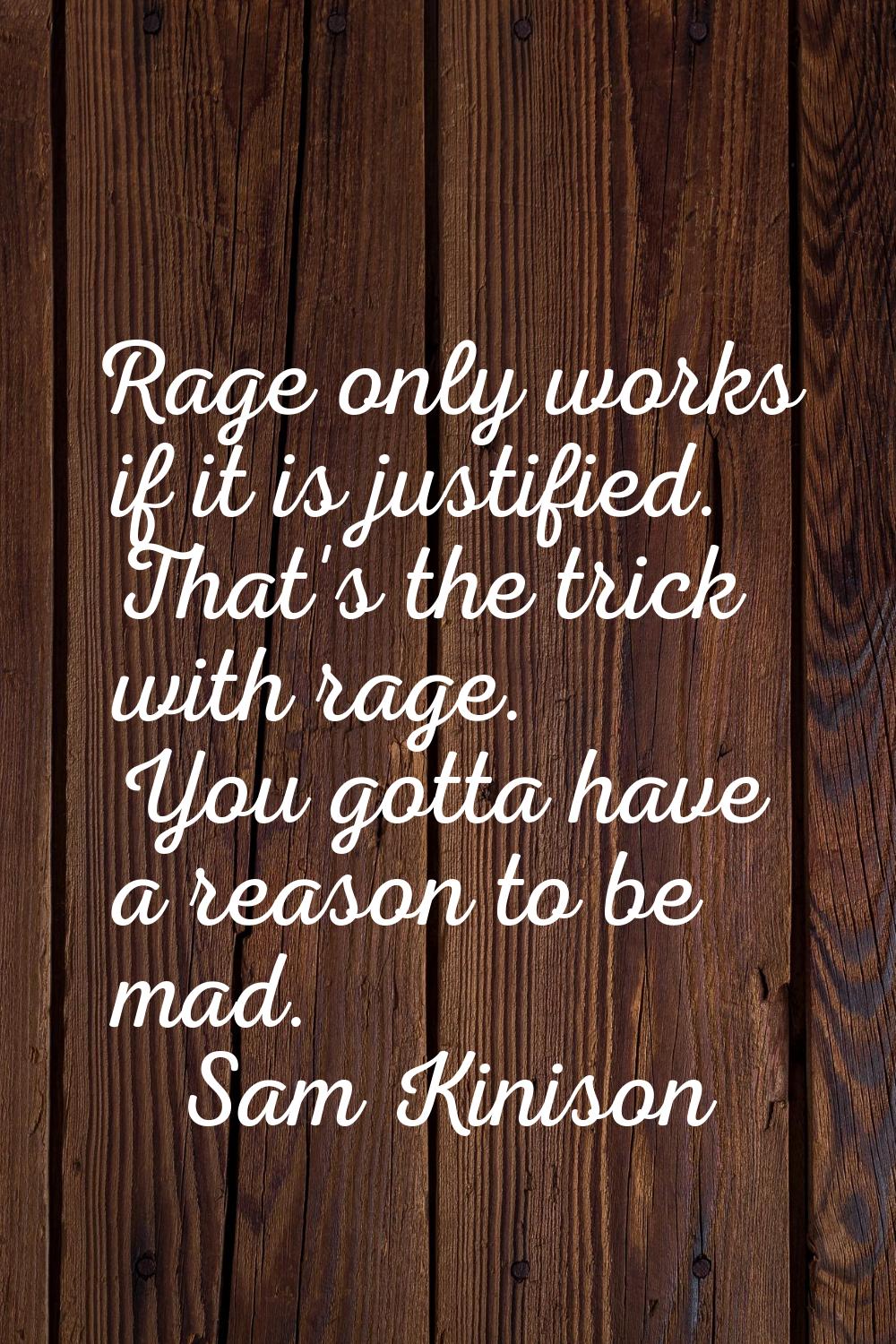 Rage only works if it is justified. That's the trick with rage. You gotta have a reason to be mad.