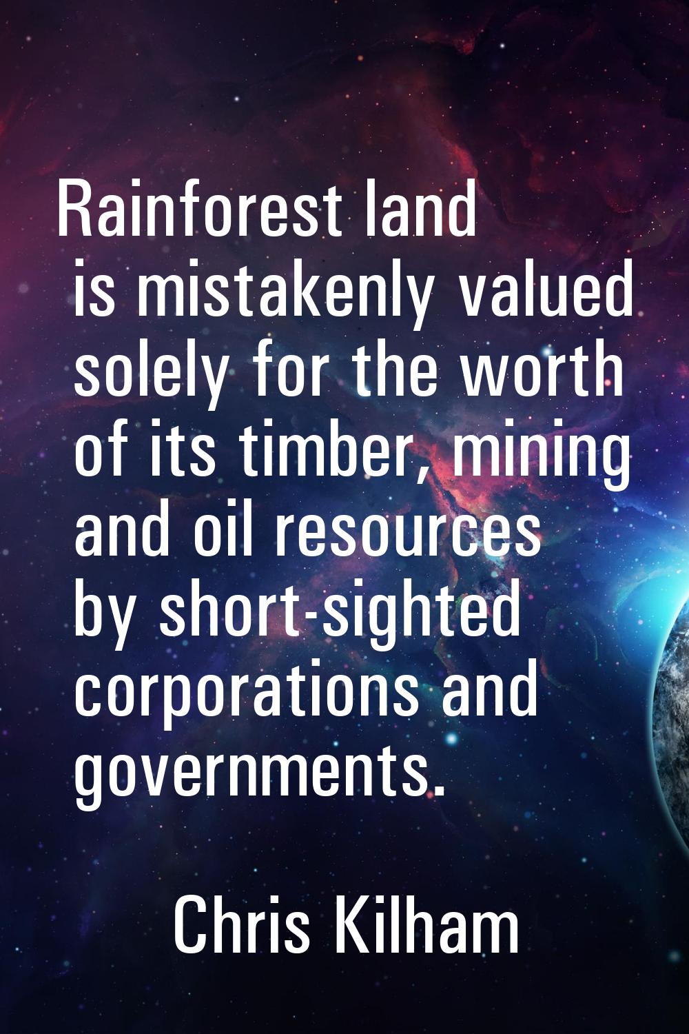 Rainforest land is mistakenly valued solely for the worth of its timber, mining and oil resources b