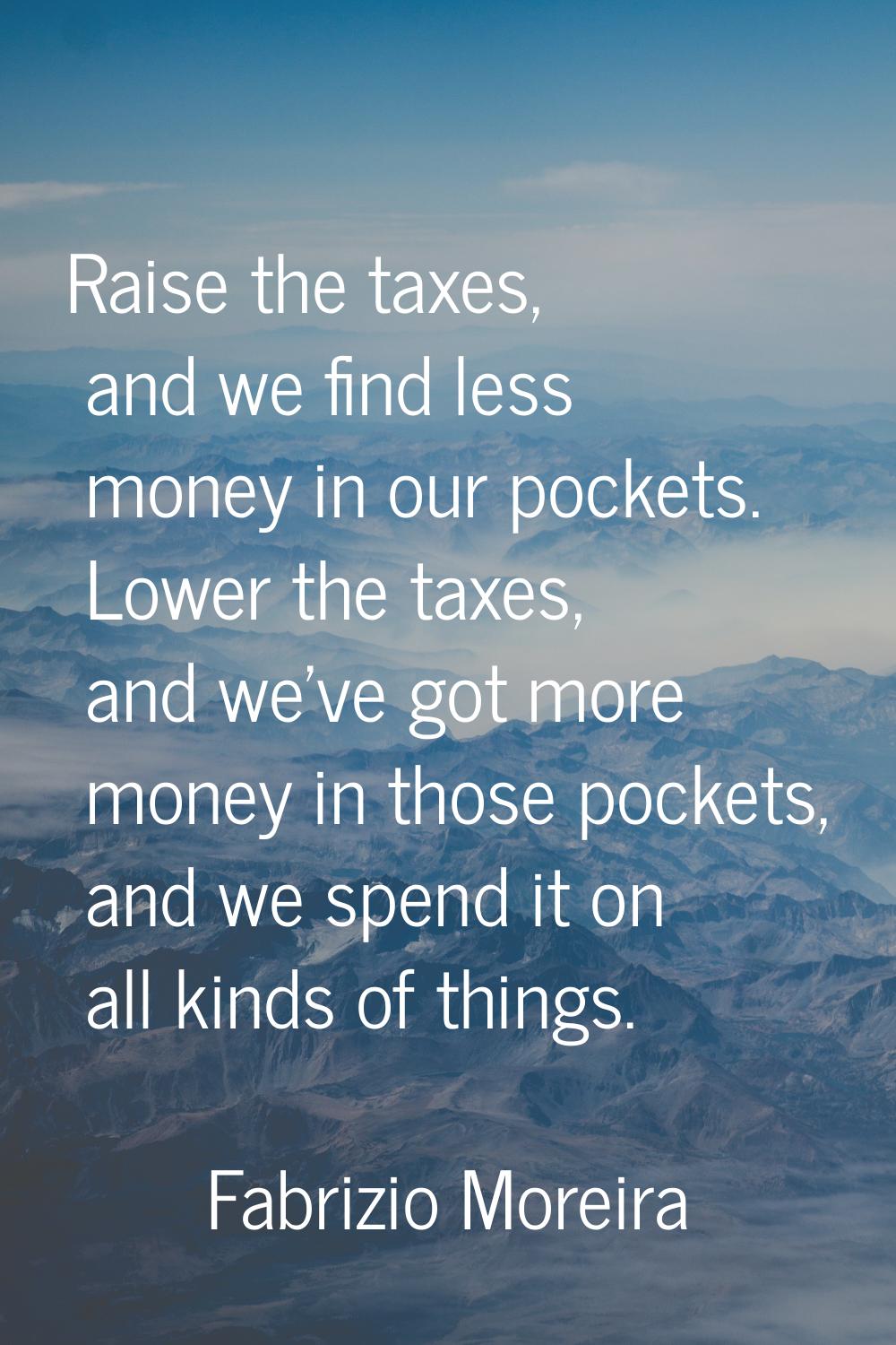 Raise the taxes, and we find less money in our pockets. Lower the taxes, and we've got more money i
