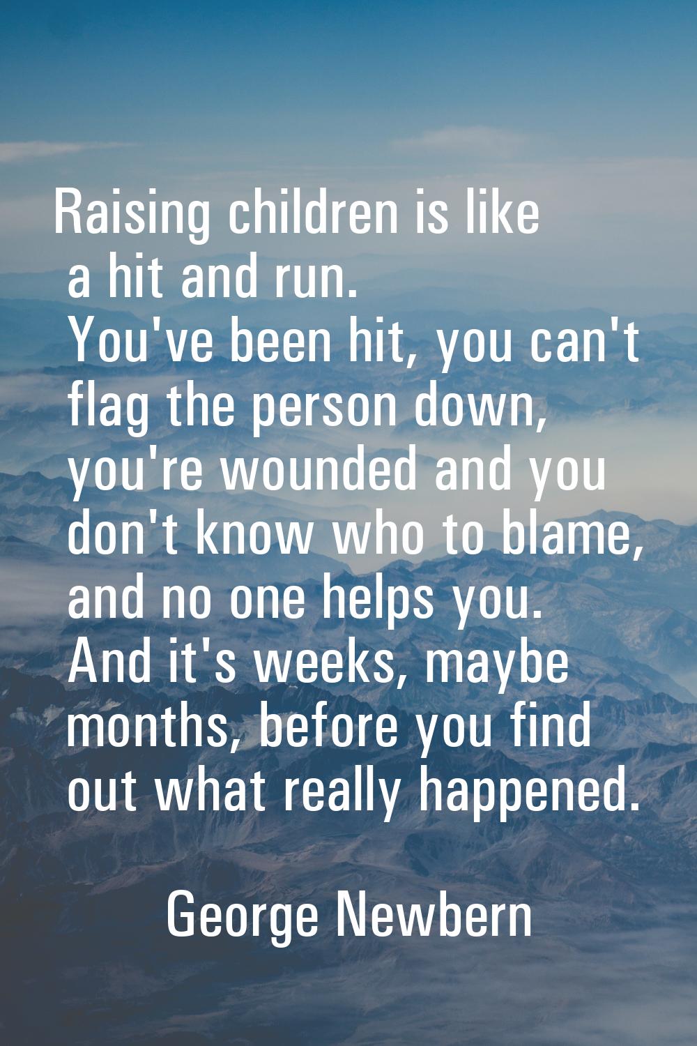 Raising children is like a hit and run. You've been hit, you can't flag the person down, you're wou