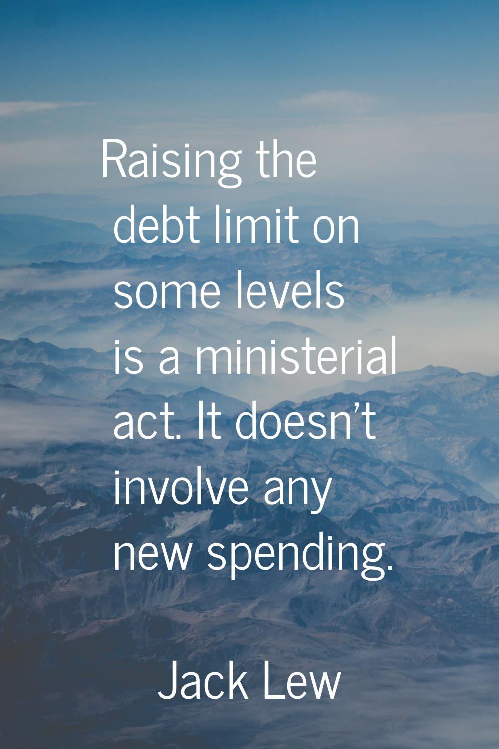 Raising the debt limit on some levels is a ministerial act. It doesn't involve any new spending.