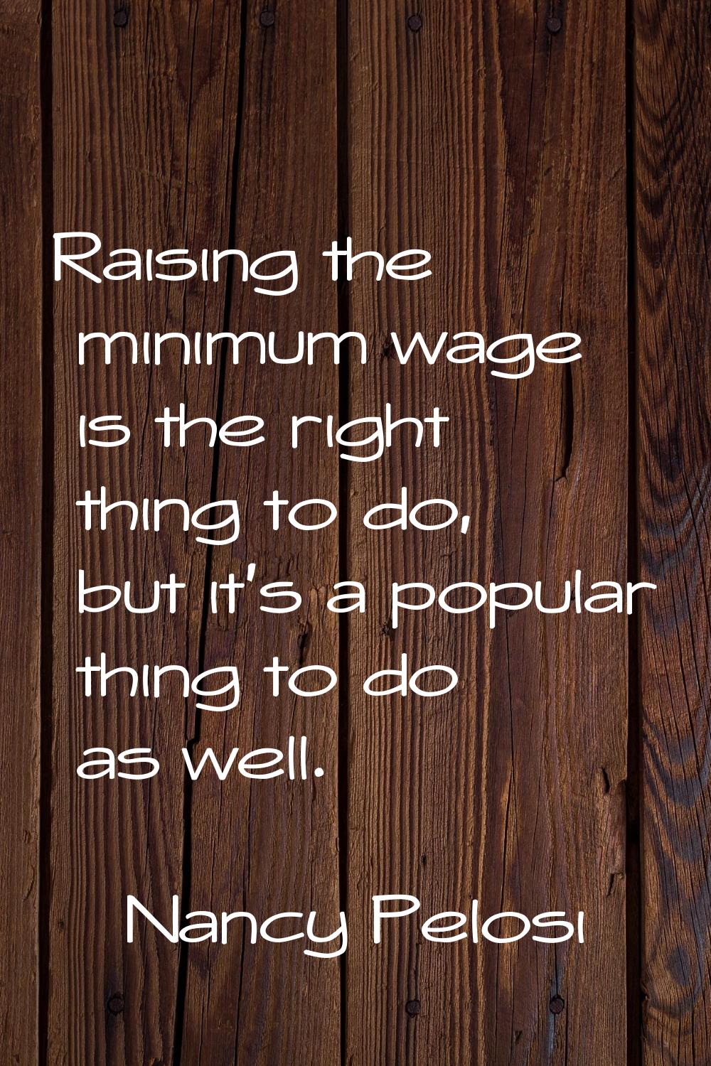 Raising the minimum wage is the right thing to do, but it's a popular thing to do as well.