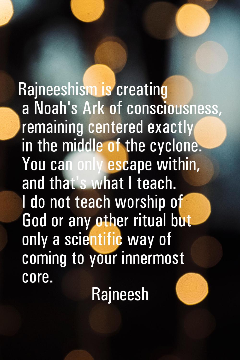 Rajneeshism is creating a Noah's Ark of consciousness, remaining centered exactly in the middle of 