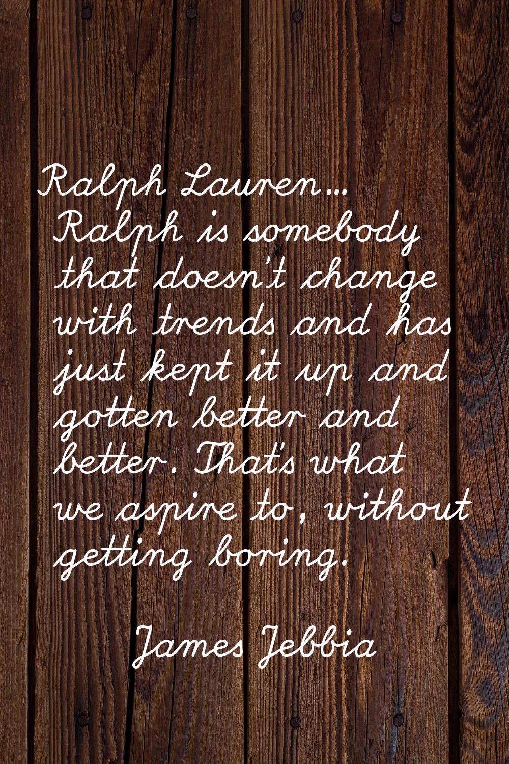 Ralph Lauren... Ralph is somebody that doesn't change with trends and has just kept it up and gotte