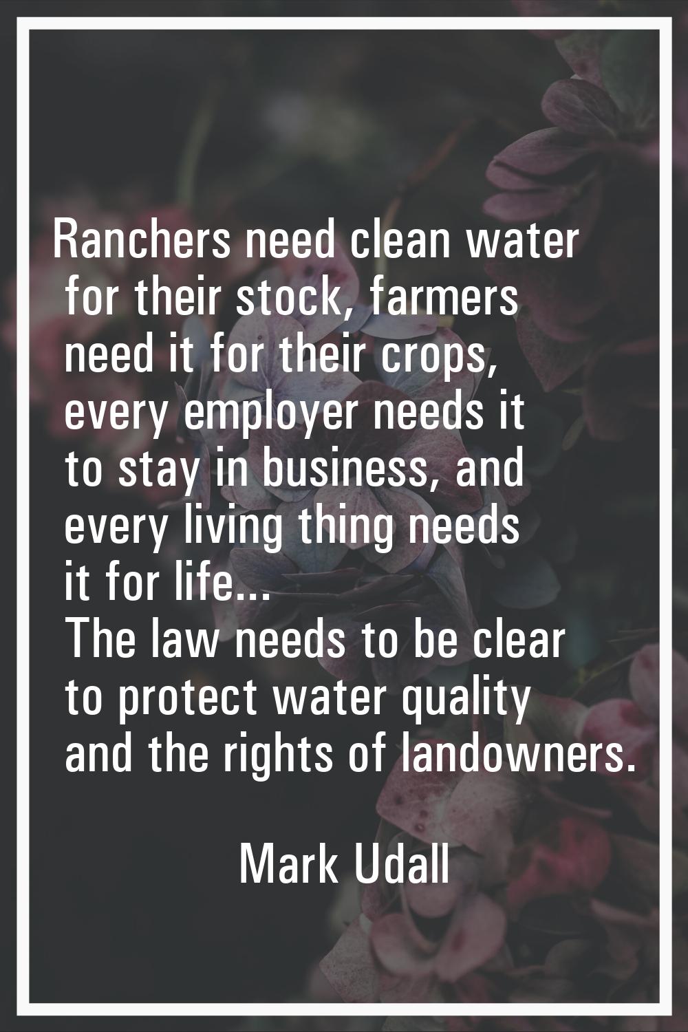Ranchers need clean water for their stock, farmers need it for their crops, every employer needs it