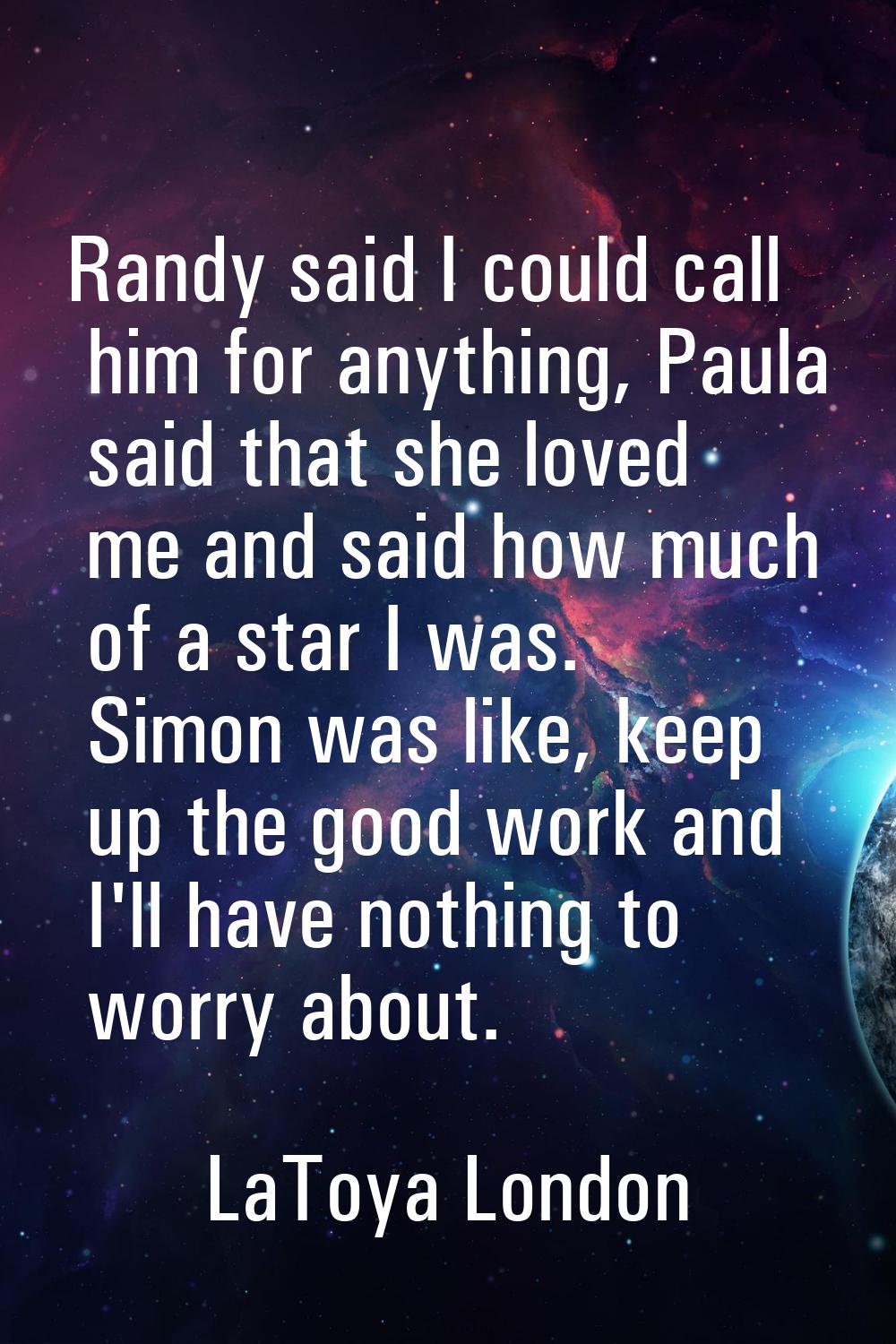 Randy said I could call him for anything, Paula said that she loved me and said how much of a star 