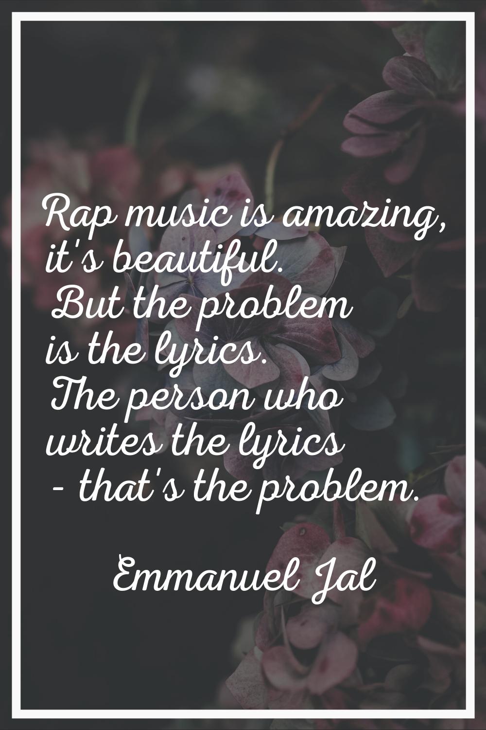 Rap music is amazing, it's beautiful. But the problem is the lyrics. The person who writes the lyri