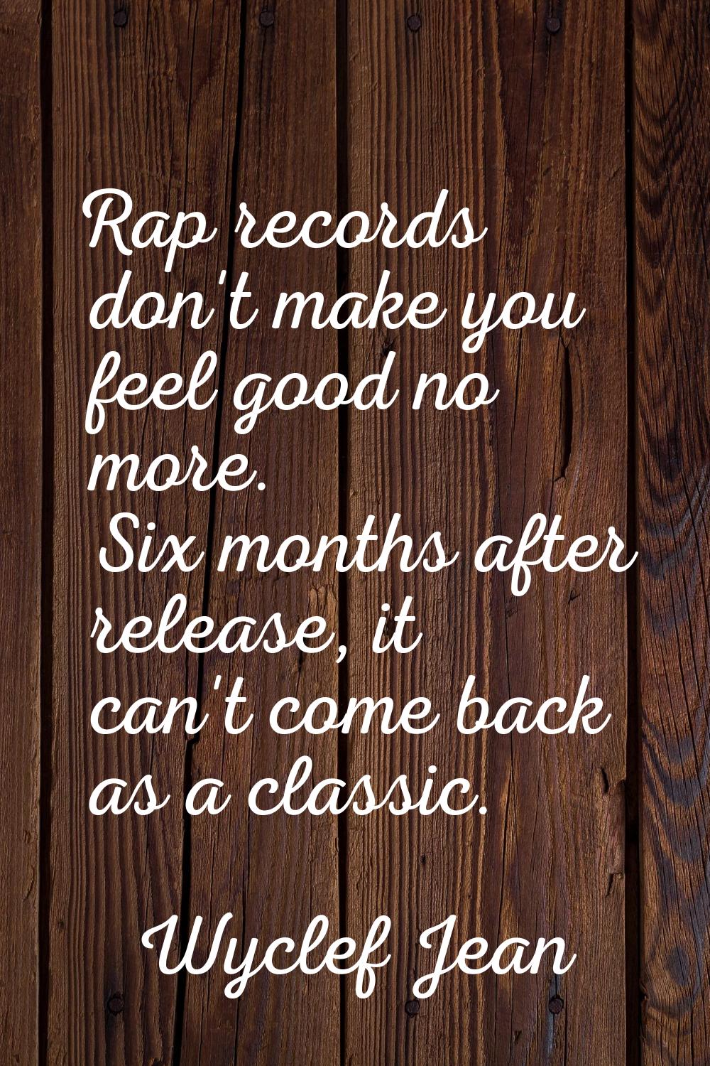 Rap records don't make you feel good no more. Six months after release, it can't come back as a cla