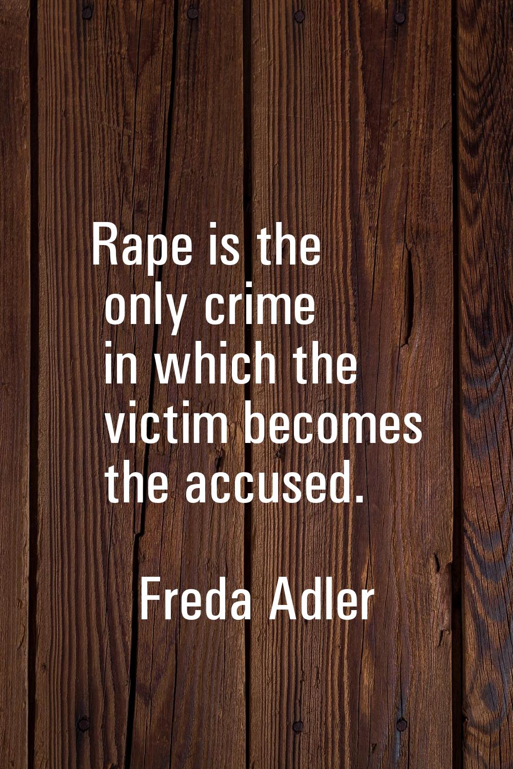 Rape is the only crime in which the victim becomes the accused.
