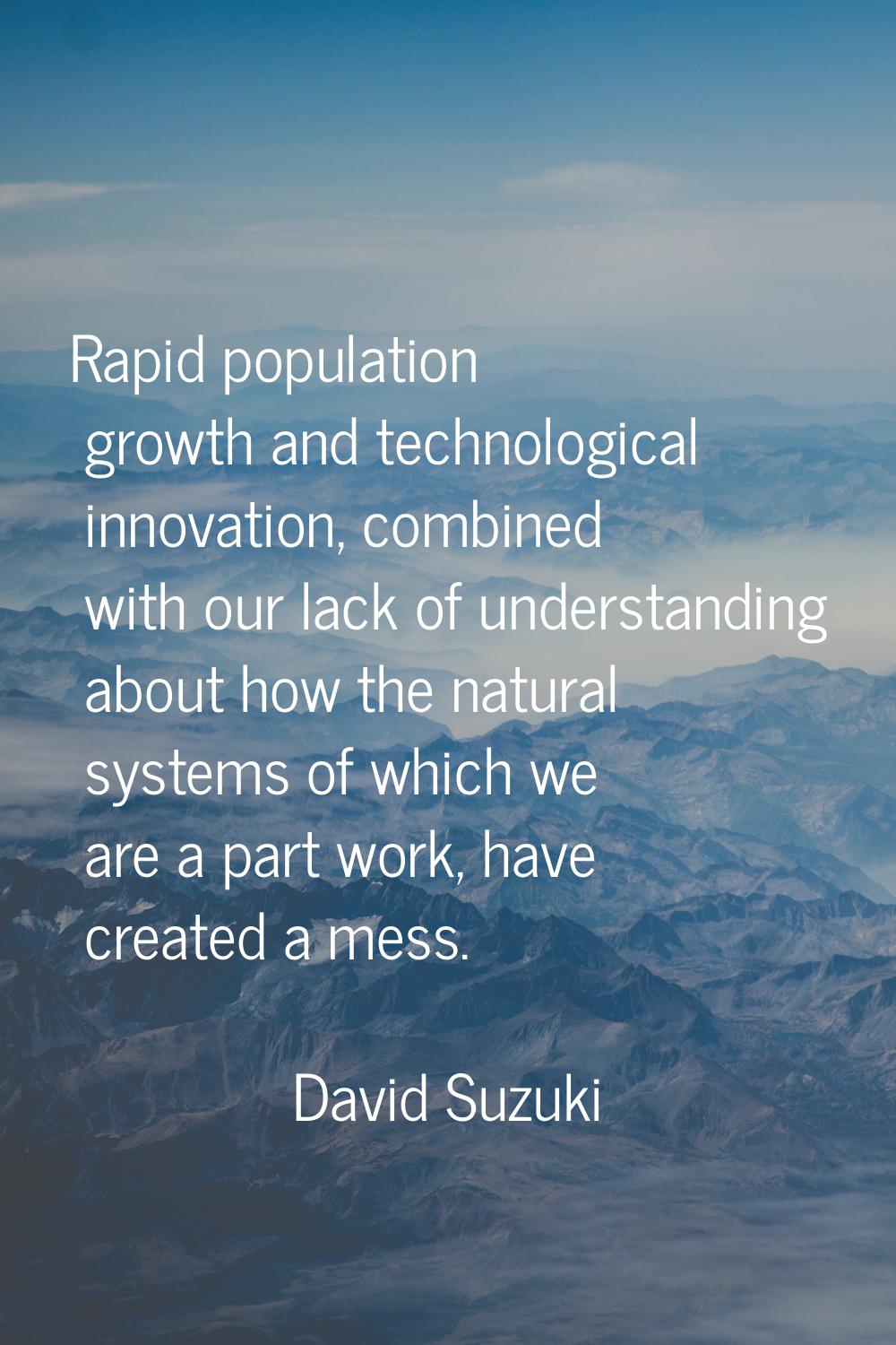 Rapid population growth and technological innovation, combined with our lack of understanding about