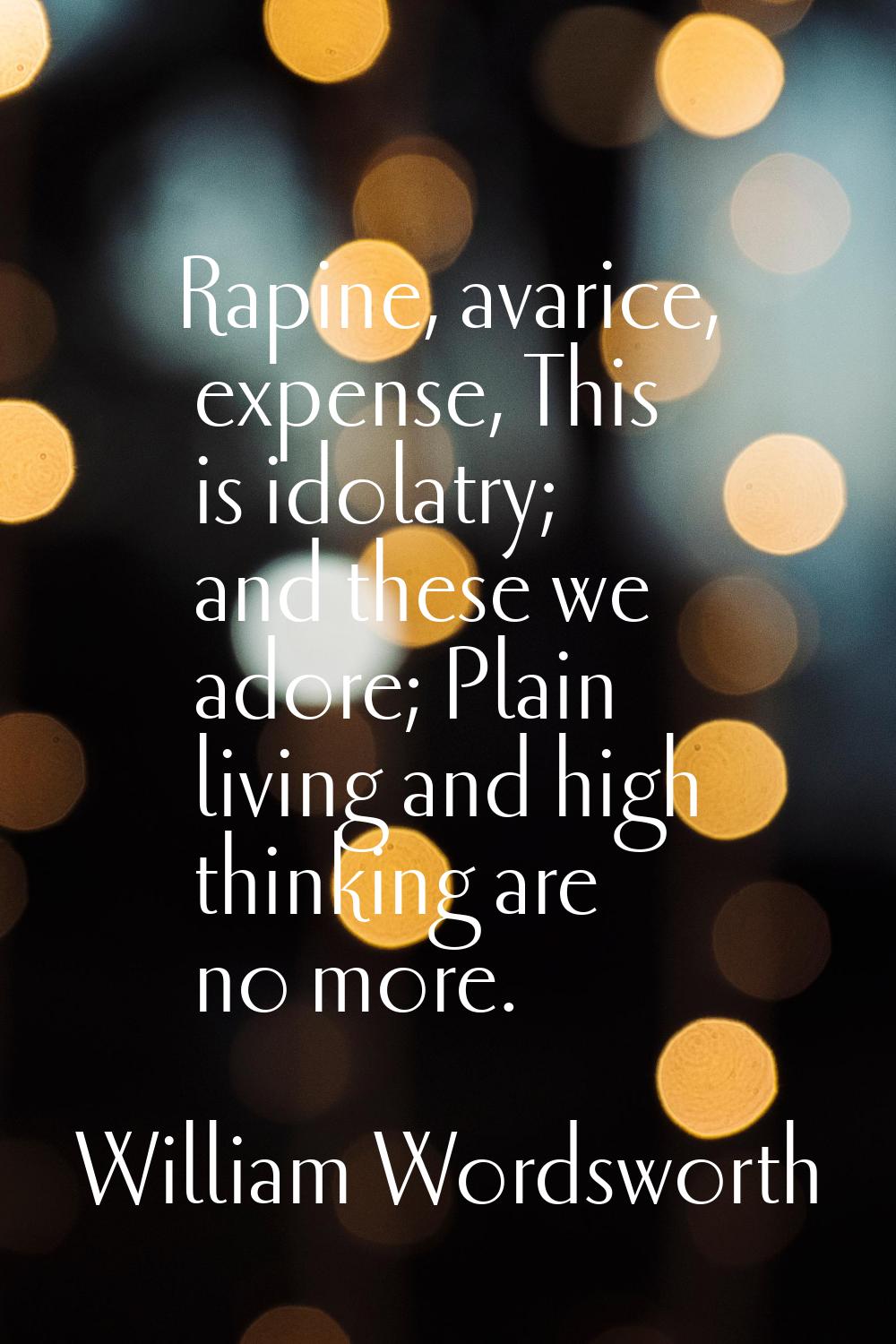Rapine, avarice, expense, This is idolatry; and these we adore; Plain living and high thinking are 
