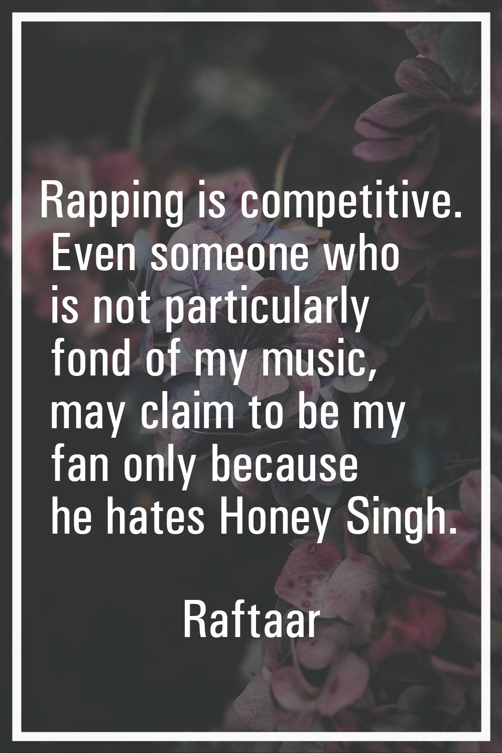 Rapping is competitive. Even someone who is not particularly fond of my music, may claim to be my f
