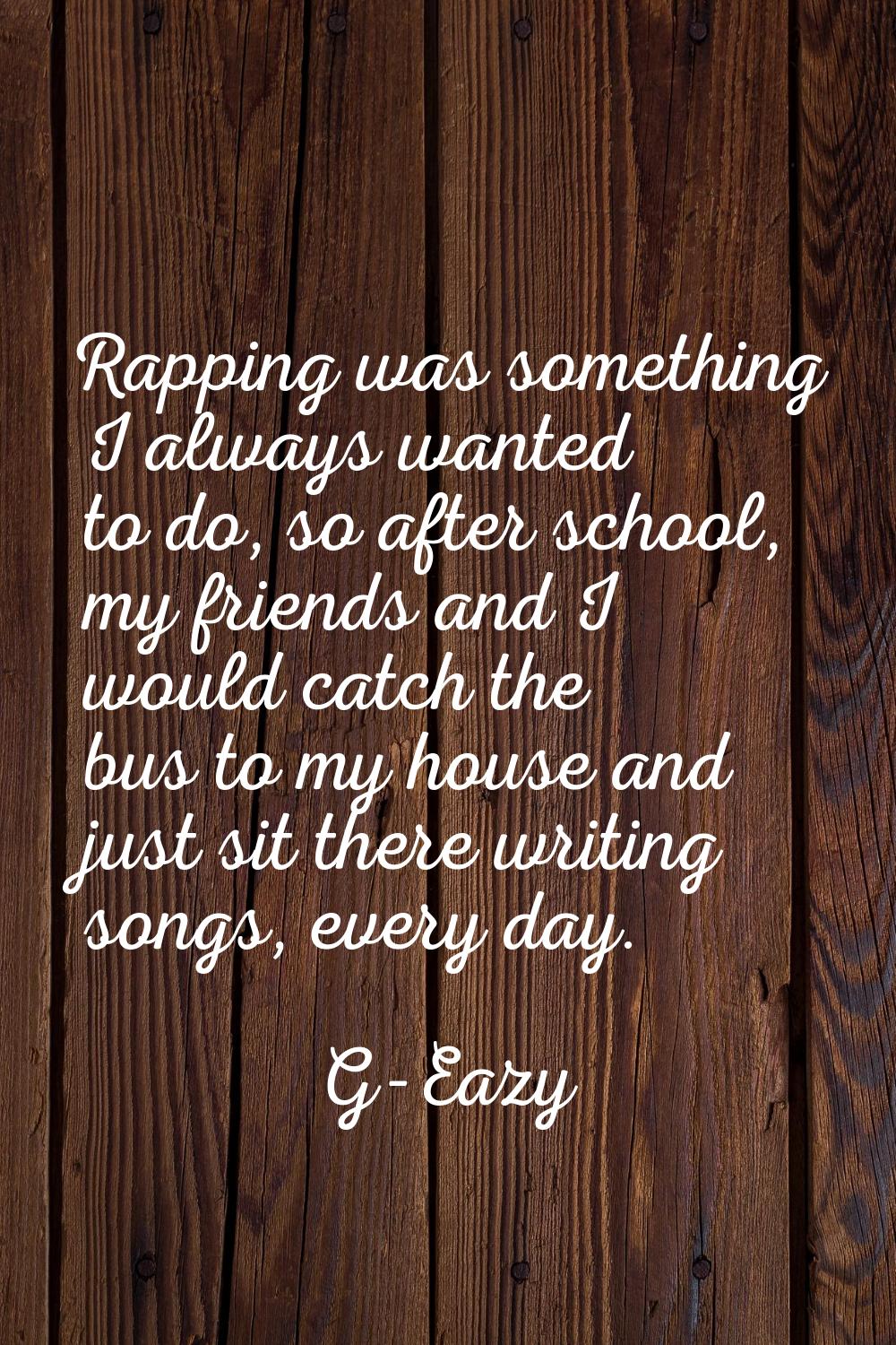 Rapping was something I always wanted to do, so after school, my friends and I would catch the bus 