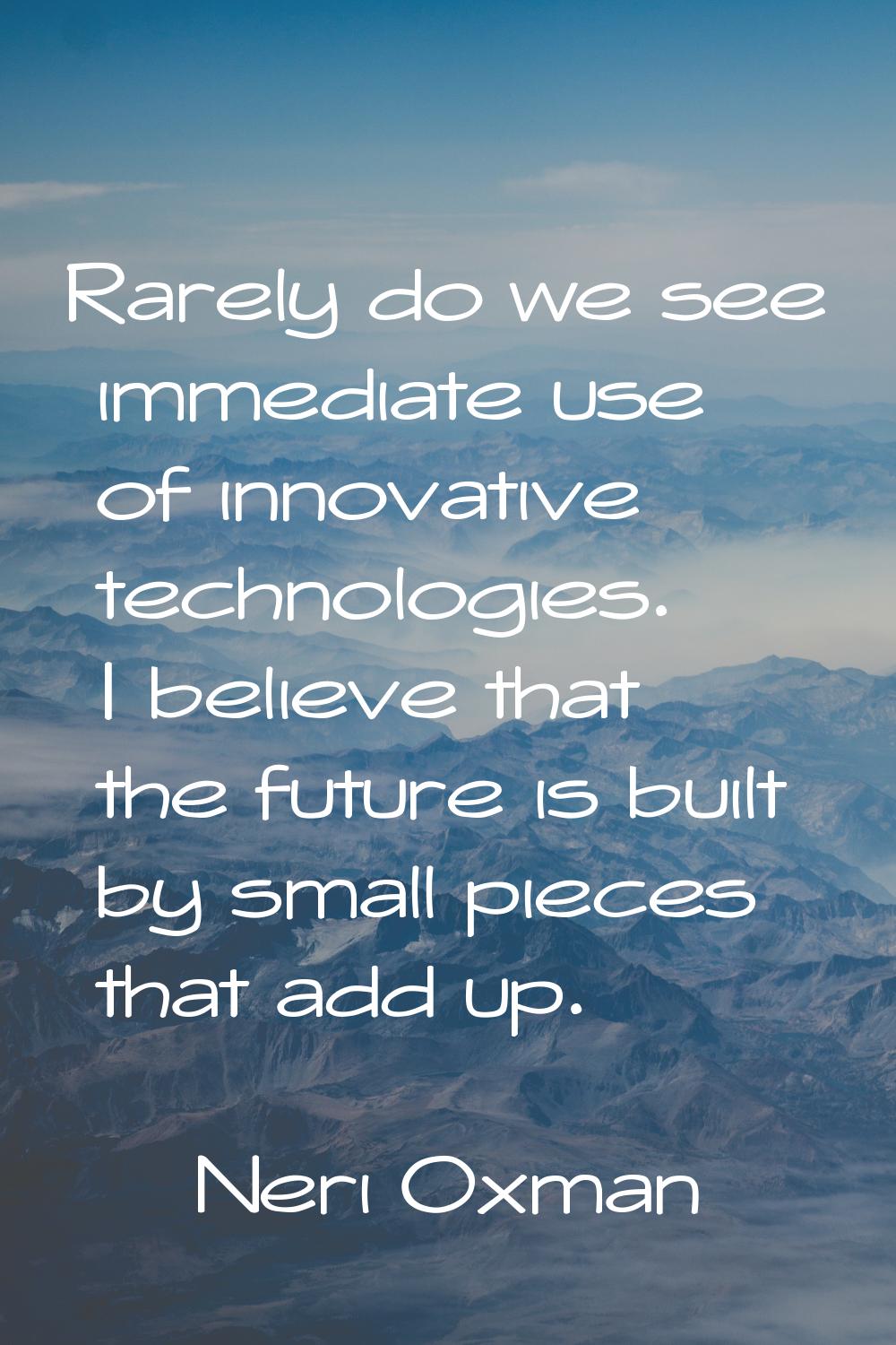 Rarely do we see immediate use of innovative technologies. I believe that the future is built by sm