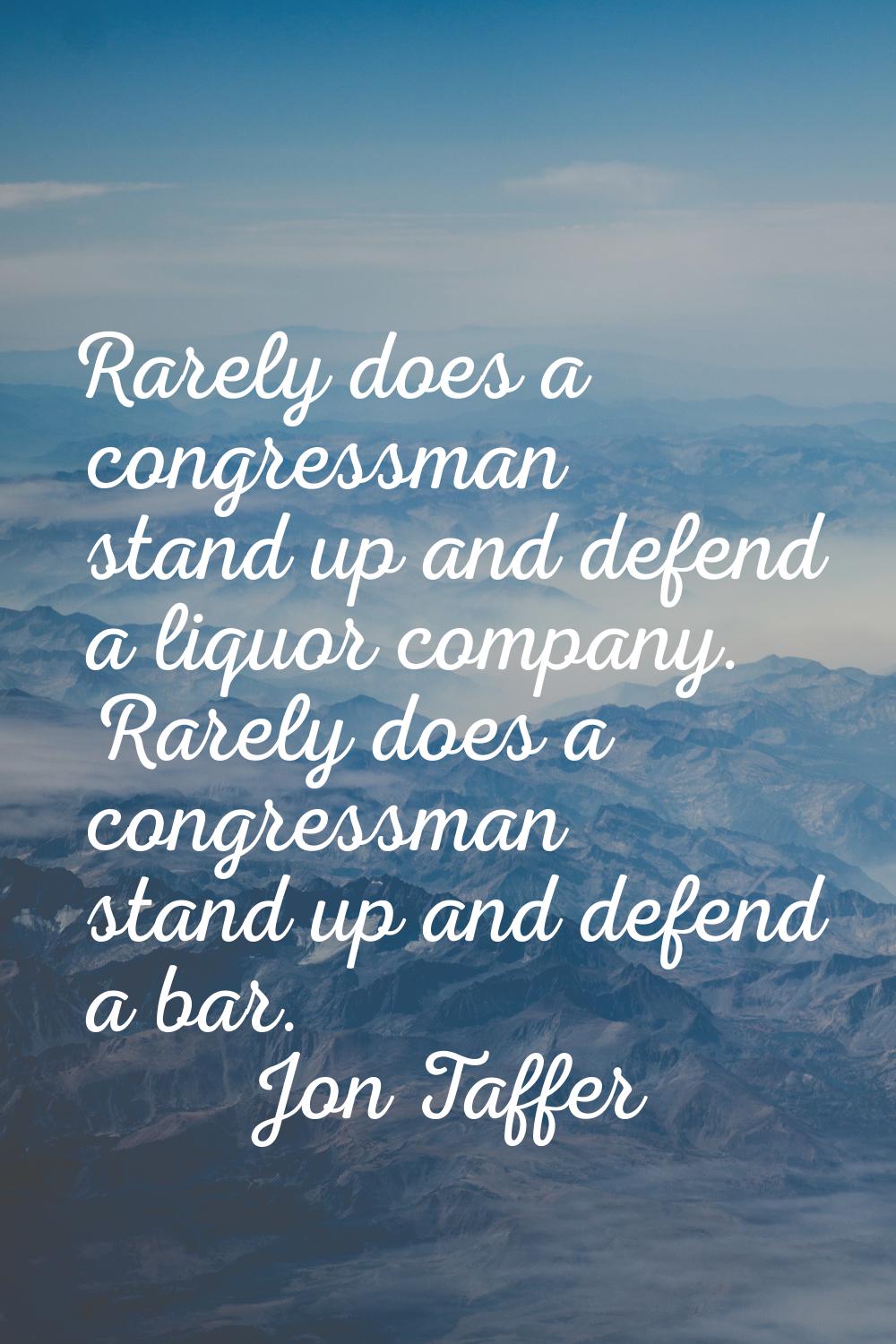 Rarely does a congressman stand up and defend a liquor company. Rarely does a congressman stand up 