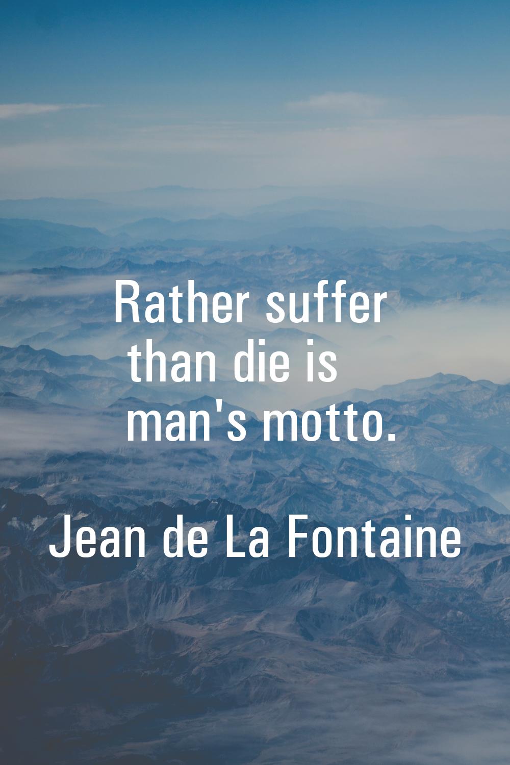 Rather suffer than die is man's motto.