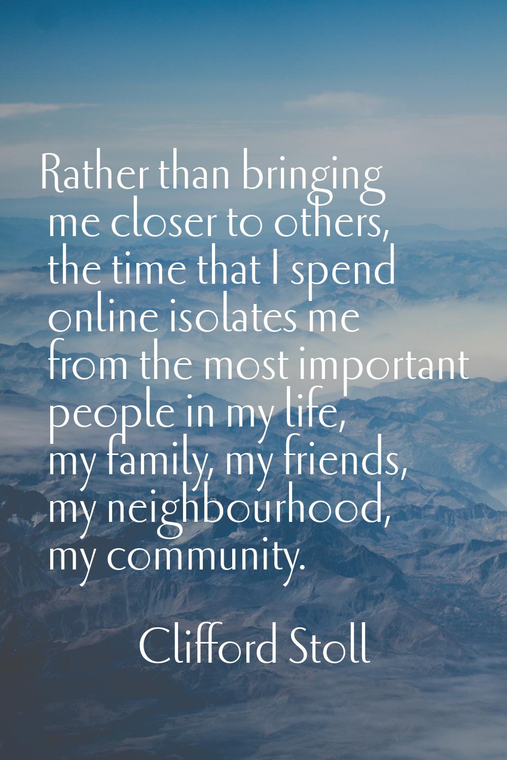 Rather than bringing me closer to others, the time that I spend online isolates me from the most im
