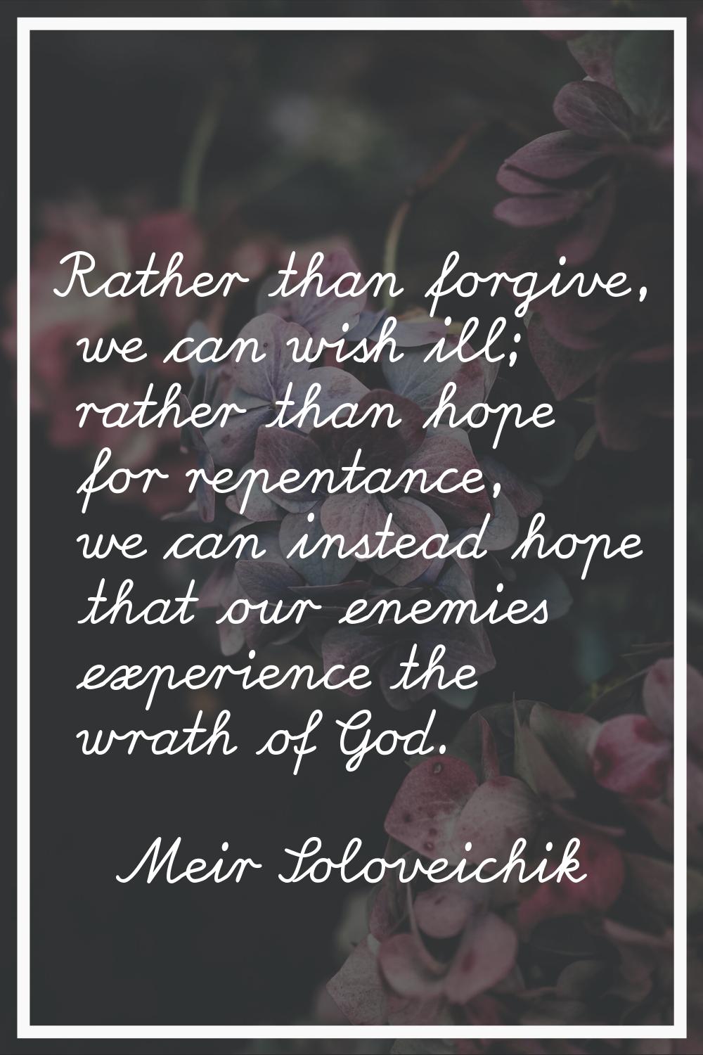 Rather than forgive, we can wish ill; rather than hope for repentance, we can instead hope that our