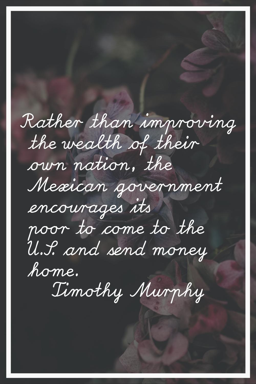 Rather than improving the wealth of their own nation, the Mexican government encourages its poor to