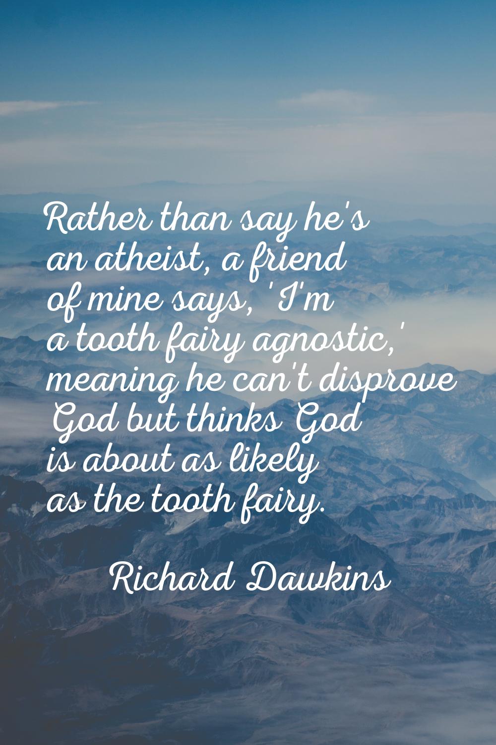 Rather than say he's an atheist, a friend of mine says, 'I'm a tooth fairy agnostic,' meaning he ca