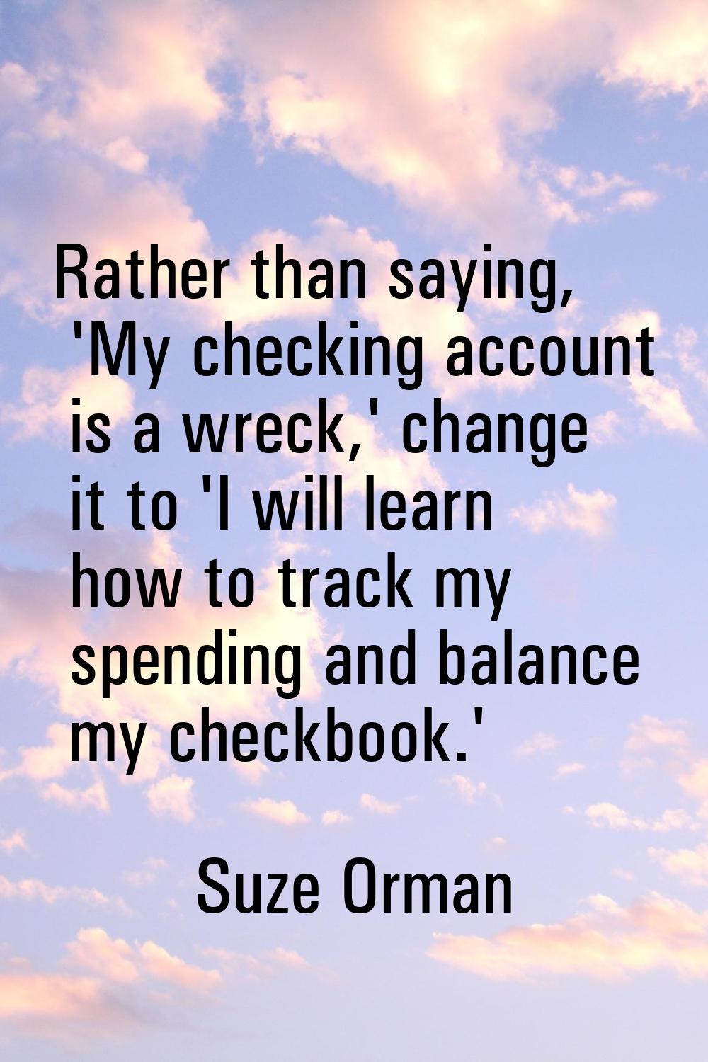 Rather than saying, 'My checking account is a wreck,' change it to 'I will learn how to track my sp