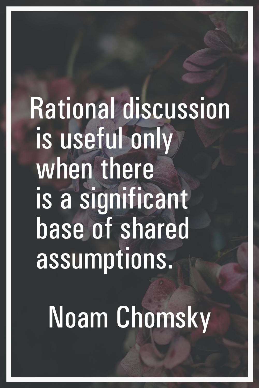 Rational discussion is useful only when there is a significant base of shared assumptions.