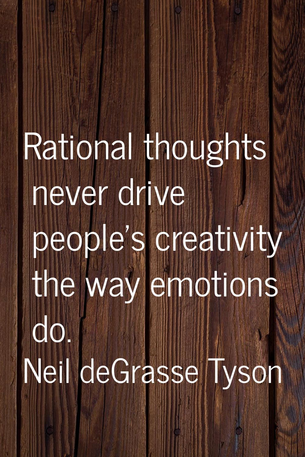 Rational thoughts never drive people's creativity the way emotions do.