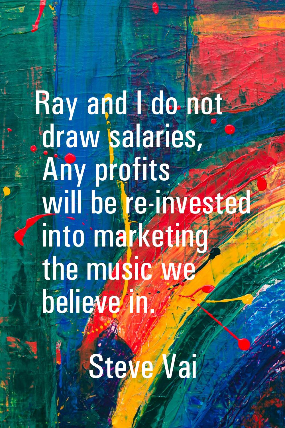 Ray and I do not draw salaries, Any profits will be re-invested into marketing the music we believe