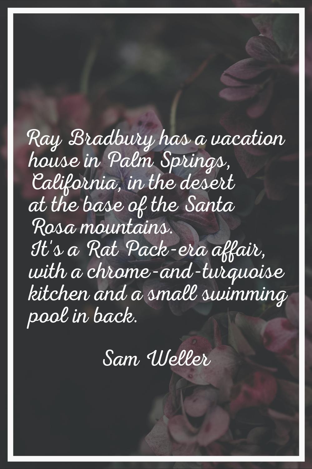 Ray Bradbury has a vacation house in Palm Springs, California, in the desert at the base of the San