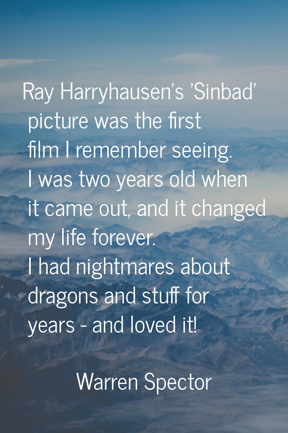 Ray Harryhausen's 'Sinbad' picture was the first film I remember seeing. I was two years old when i