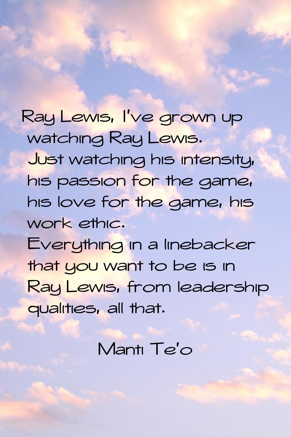 Ray Lewis, I've grown up watching Ray Lewis. Just watching his intensity, his passion for the game,