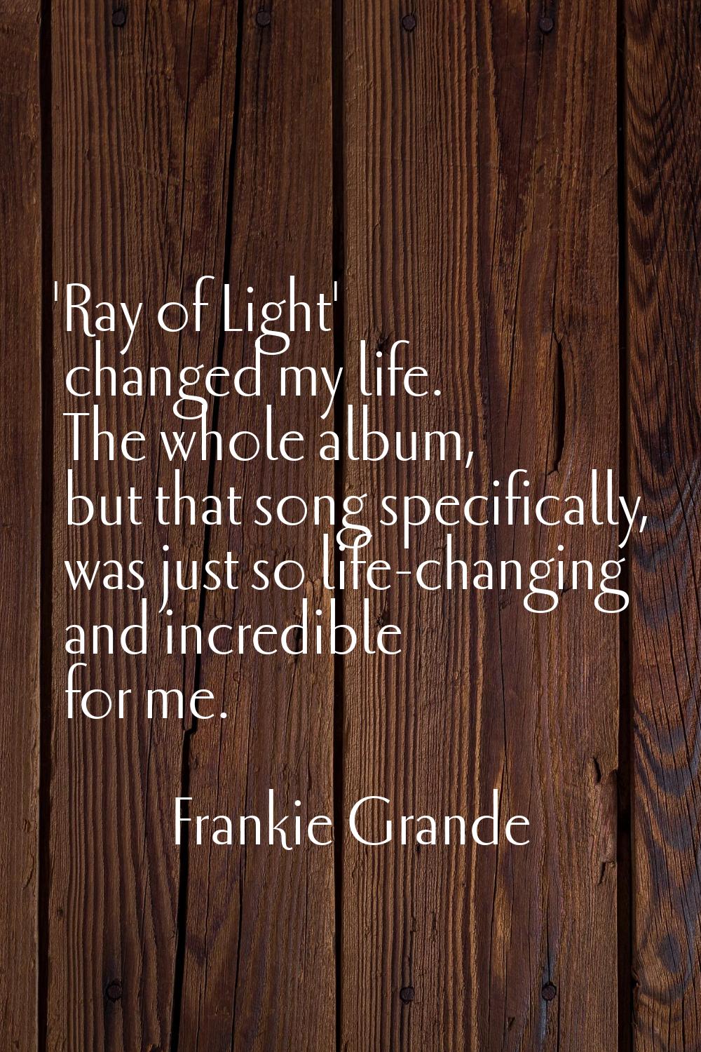 'Ray of Light' changed my life. The whole album, but that song specifically, was just so life-chang