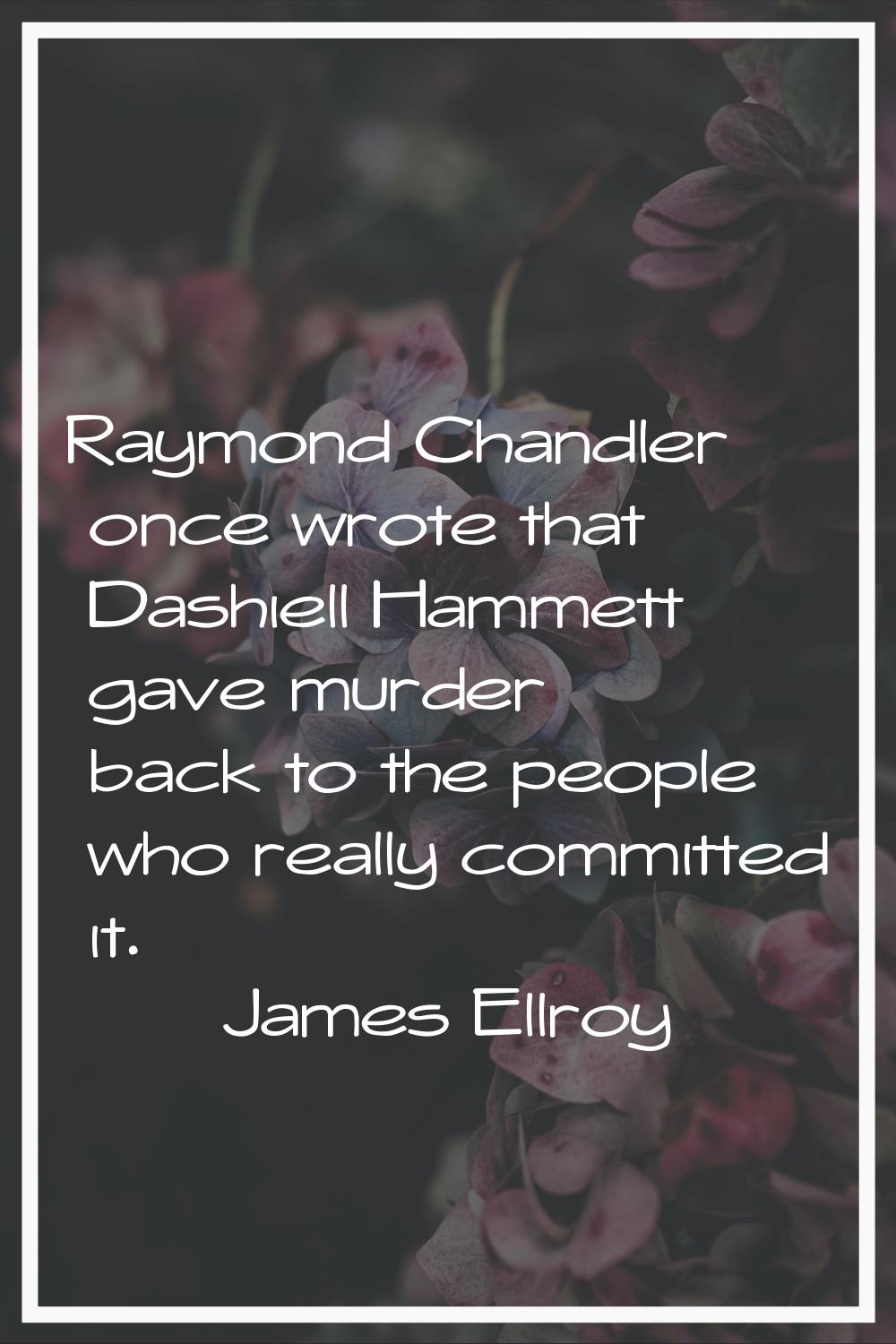 Raymond Chandler once wrote that Dashiell Hammett gave murder back to the people who really committ