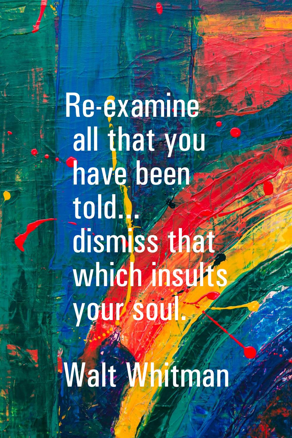 Re-examine all that you have been told... dismiss that which insults your soul.