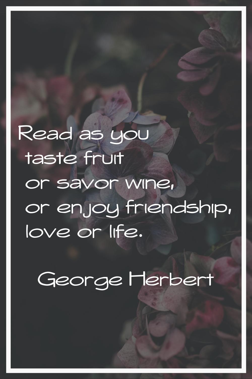 Read as you taste fruit or savor wine, or enjoy friendship, love or life.