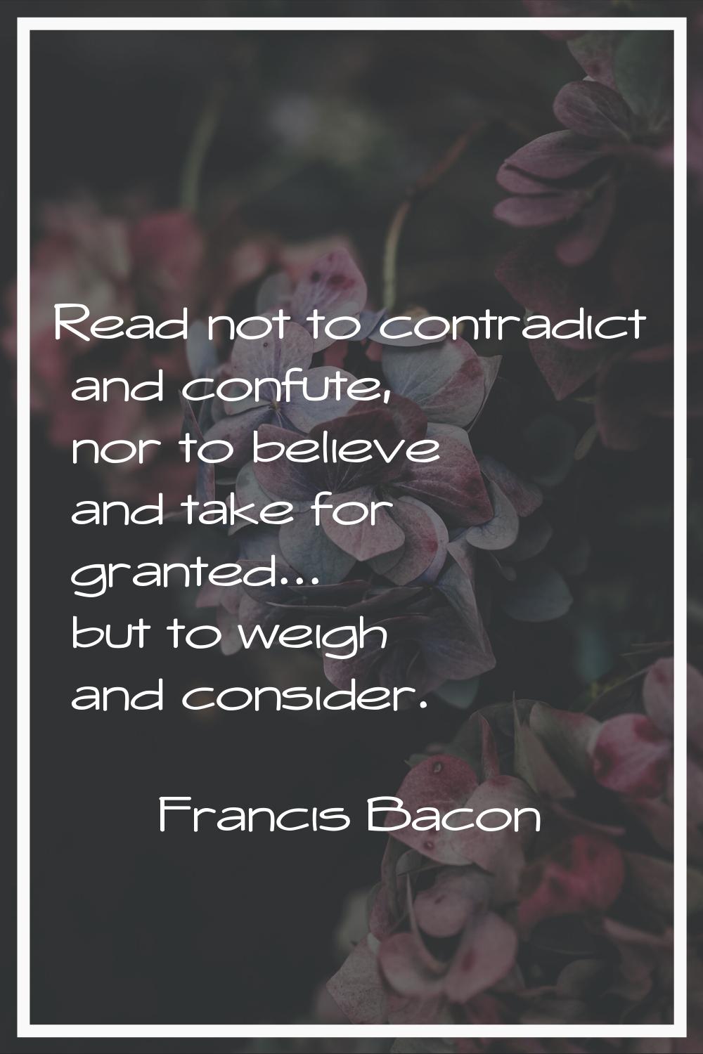 Read not to contradict and confute, nor to believe and take for granted... but to weigh and conside