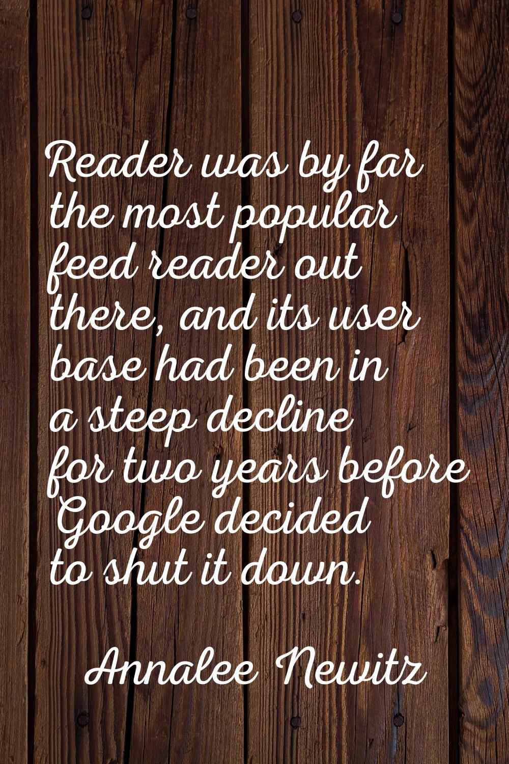 Reader was by far the most popular feed reader out there, and its user base had been in a steep dec