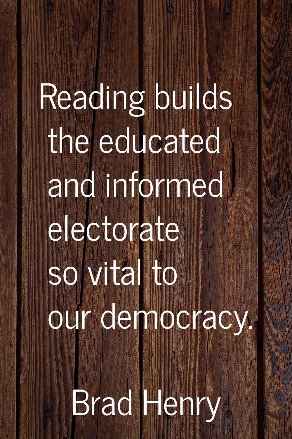 Reading builds the educated and informed electorate so vital to our democracy.