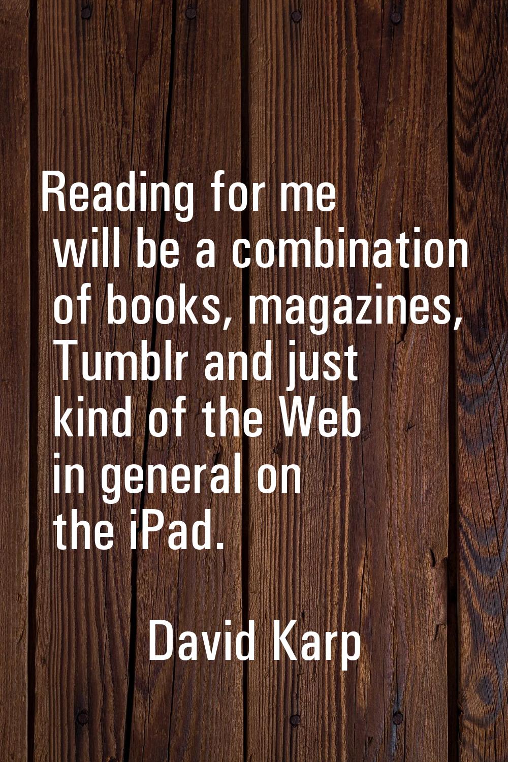 Reading for me will be a combination of books, magazines, Tumblr and just kind of the Web in genera
