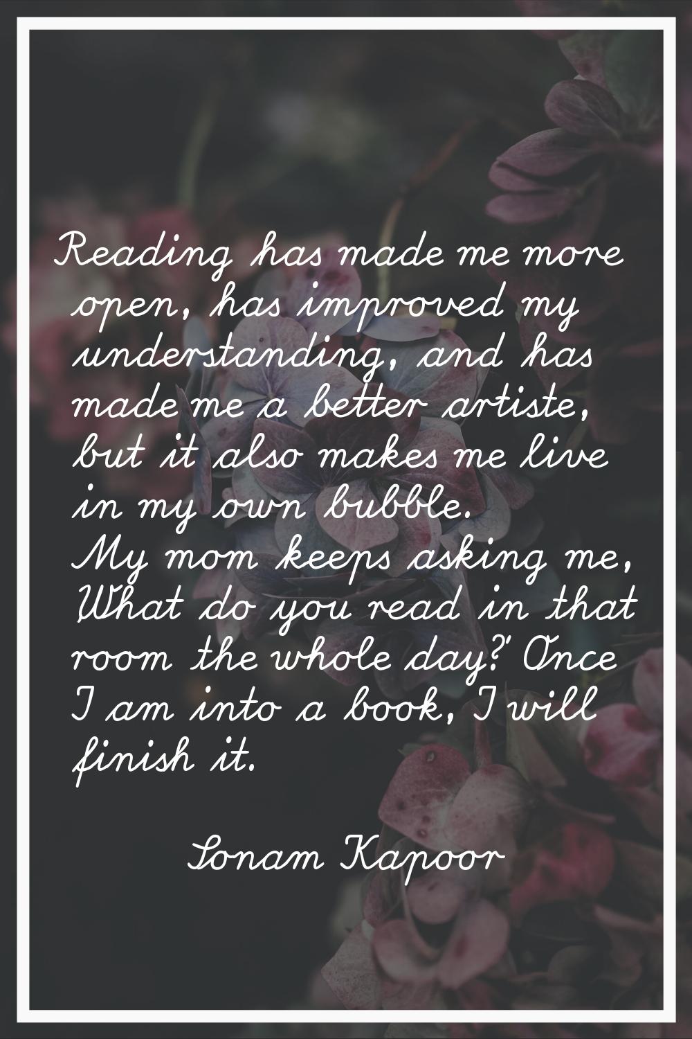 Reading has made me more open, has improved my understanding, and has made me a better artiste, but