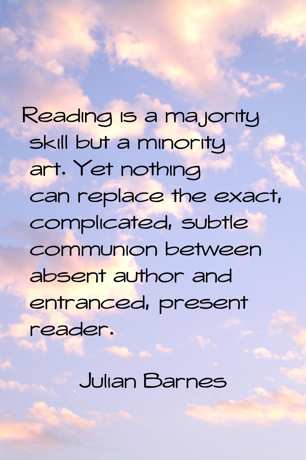 Reading is a majority skill but a minority art. Yet nothing can replace the exact, complicated, sub