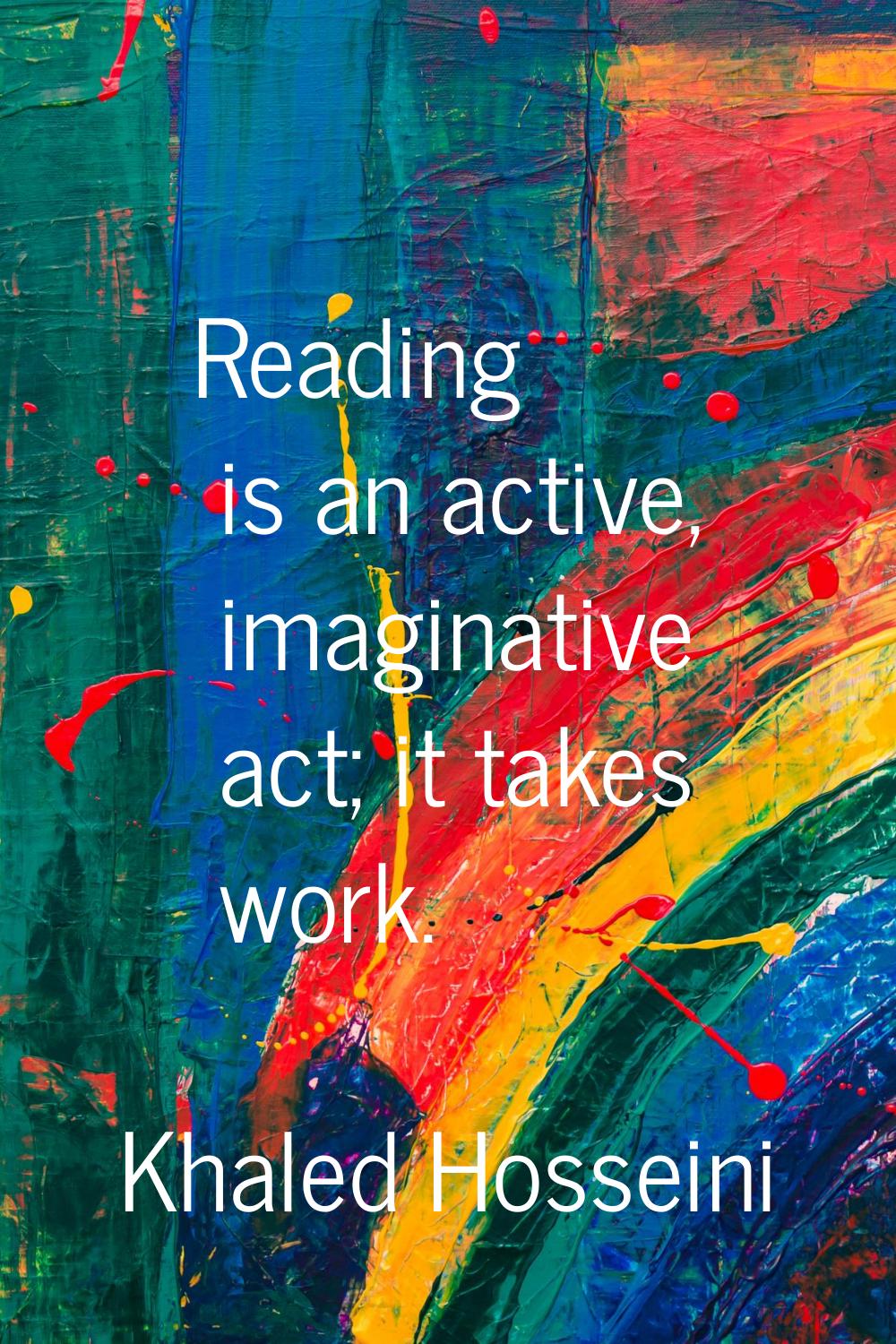 Reading is an active, imaginative act; it takes work.