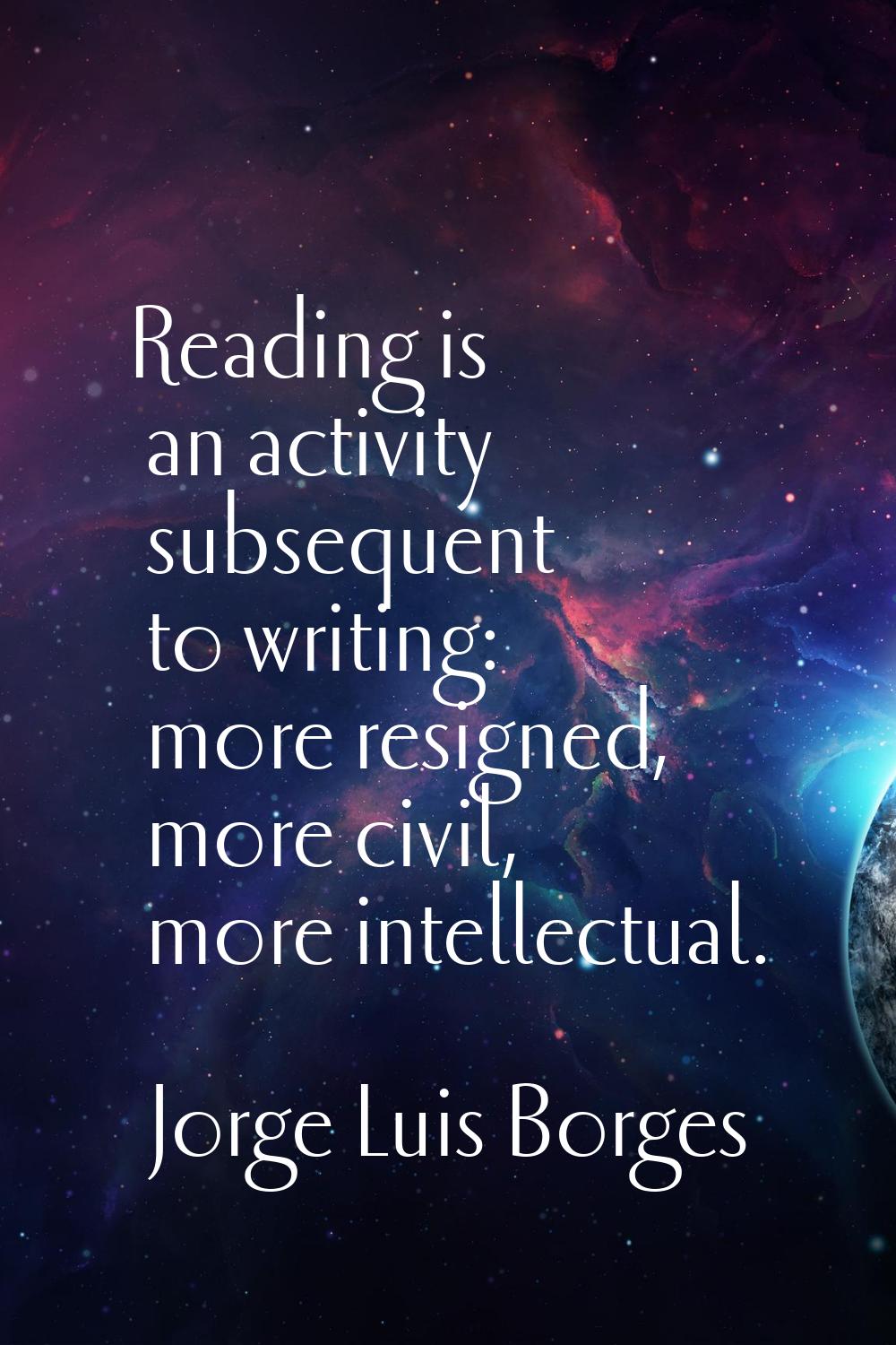 Reading is an activity subsequent to writing: more resigned, more civil, more intellectual.